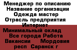 Менеджер по описанию › Название организации ­ Одежда мастер › Отрасль предприятия ­ Интернет › Минимальный оклад ­ 1 - Все города Работа » Вакансии   . Мордовия респ.,Саранск г.